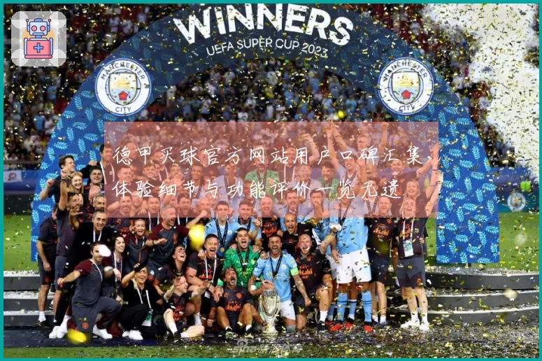 德甲买球官方网站用户口碑汇集，体验细节与功能评价一览无遗