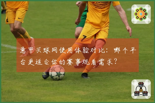 意甲买球网使用体验对比：哪个平台更适合你的赛事观看需求？