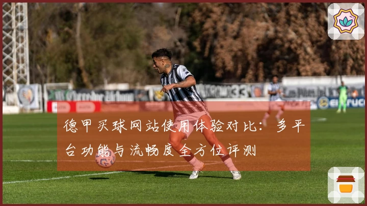 德甲买球网站使用体验对比：多平台功能与流畅度全方位评测