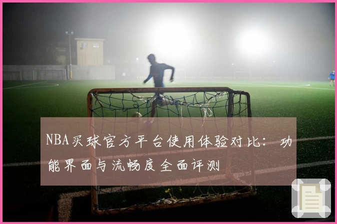 NBA买球官方平台使用体验对比：功能界面与流畅度全面评测