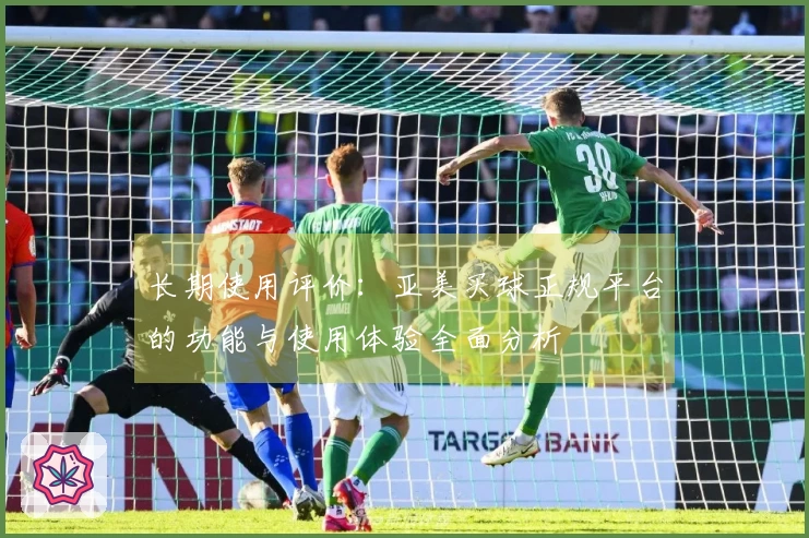长期使用评价：亚美买球正规平台的功能与使用体验全面分析