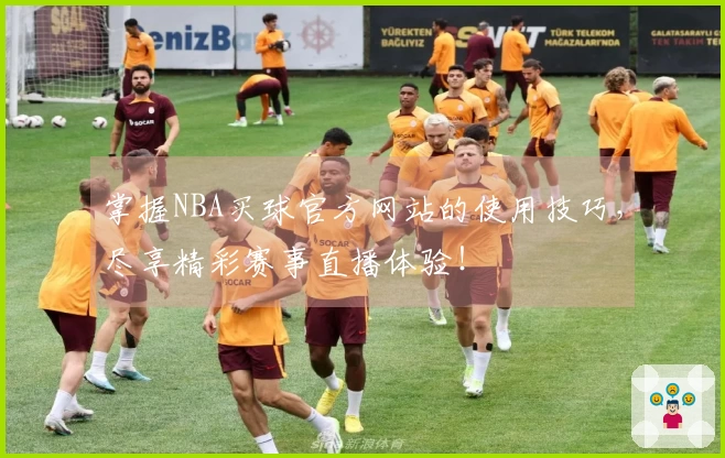 掌握NBA买球官方网站的使用技巧，尽享精彩赛事直播体验！