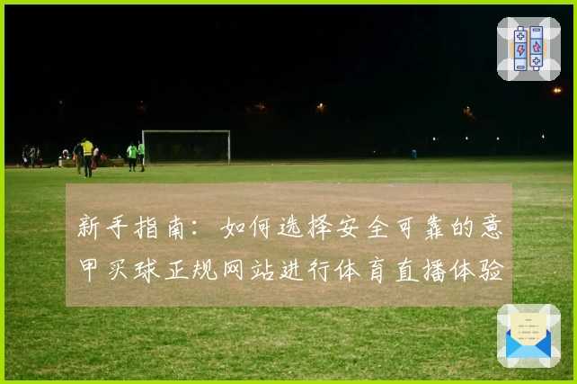 新手指南：如何选择安全可靠的意甲买球正规网站进行体育直播体验