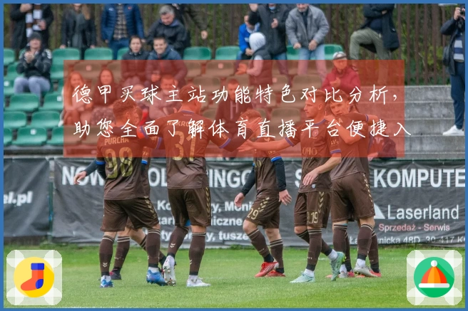 德甲买球主站功能特色对比分析，助您全面了解体育直播平台便捷入口