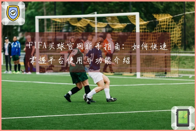 FIFA买球官网新手指南：如何快速掌握平台使用与功能介绍
