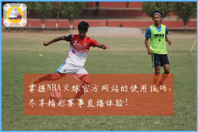 掌握NBA买球官方网站的使用技巧，尽享精彩赛事直播体验！