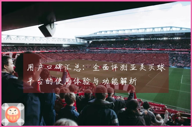 用户口碑汇总：全面评测亚美买球平台的使用体验与功能解析