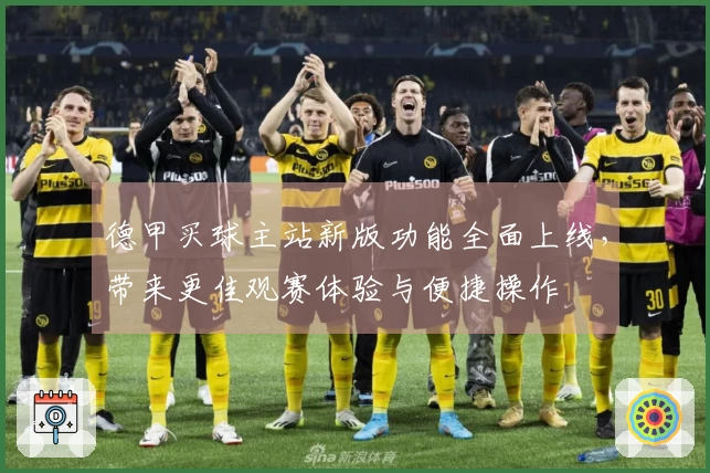 德甲买球主站新版功能全面上线，带来更佳观赛体验与便捷操作