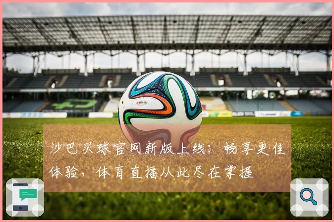 沙巴买球官网新版上线：畅享更佳体验，体育直播从此尽在掌握