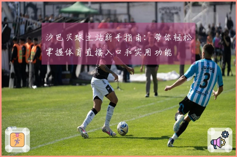 沙巴买球主站新手指南：带你轻松掌握体育直播入口和实用功能