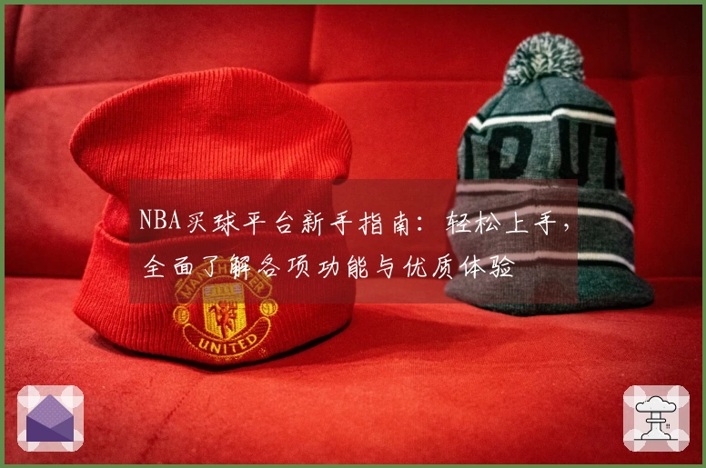 NBA买球平台新手指南：轻松上手，全面了解各项功能与优质体验
