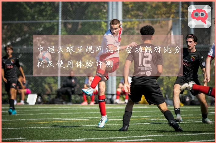 中超买球正规网站平台功能对比分析及使用体验评测