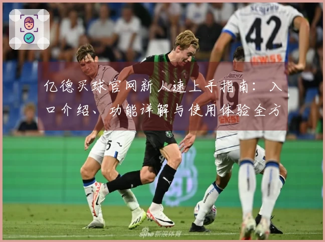 亿德买球官网新人速上手指南：入口介绍、功能详解与使用体验全方位指导