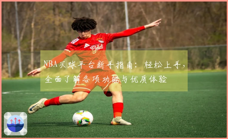 NBA买球平台新手指南：轻松上手，全面了解各项功能与优质体验
