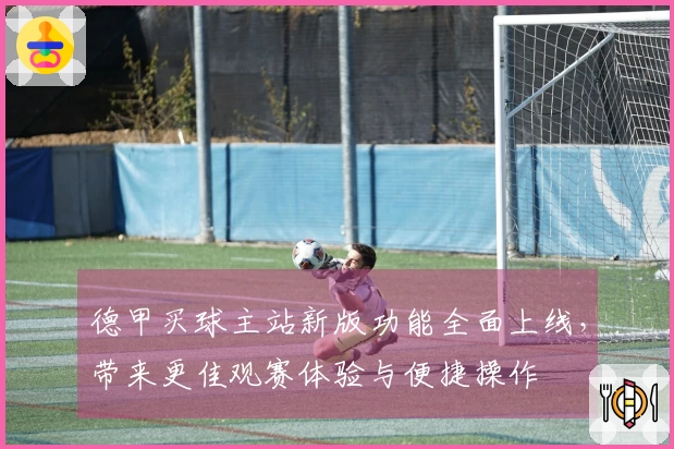 德甲买球主站新版功能全面上线，带来更佳观赛体验与便捷操作