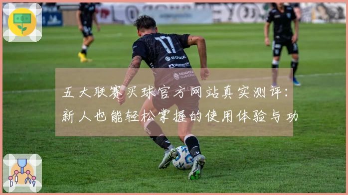 五大联赛买球官方网站真实测评：新人也能轻松掌握的使用体验与功能指引