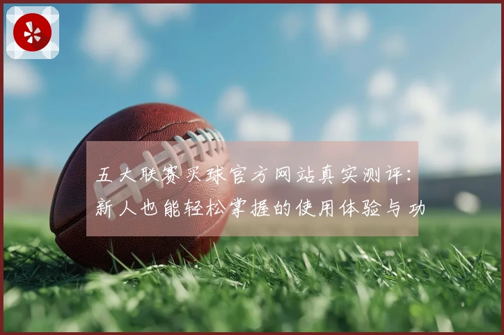五大联赛买球官方网站真实测评：新人也能轻松掌握的使用体验与功能指引